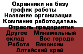 Охранники на базу график работы 1/3 › Название организации ­ Компания-работодатель › Отрасль предприятия ­ Другое › Минимальный оклад ­ 1 - Все города Работа » Вакансии   . Алтайский край,Новоалтайск г.